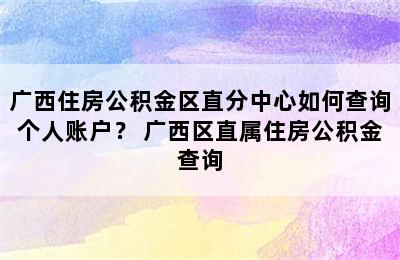 广西住房公积金区直分中心如何查询个人账户？ 广西区直属住房公积金查询